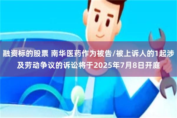 融资标的股票 南华医药作为被告/被上诉人的1起涉及劳动争议的诉讼将于2025年7月8日开庭