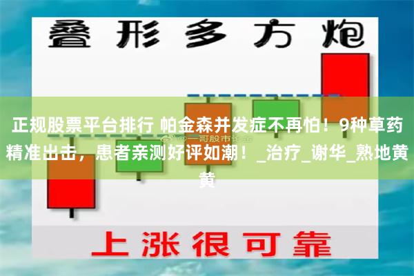 正规股票平台排行 帕金森并发症不再怕！9种草药精准出击，患者亲测好评如潮！_治疗_谢华_熟地黄