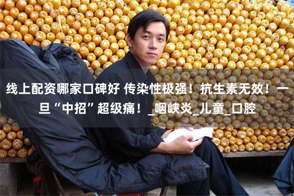 线上配资哪家口碑好 传染性极强！抗生素无效！一旦“中招”超级痛！_咽峡炎_儿童_口腔