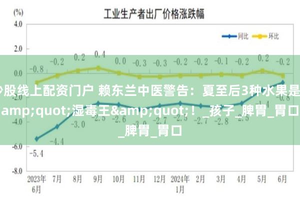 炒股线上配资门户 赖东兰中医警告：夏至后3种水果是&quot;湿毒王&quot;！_孩子_脾胃_胃口
