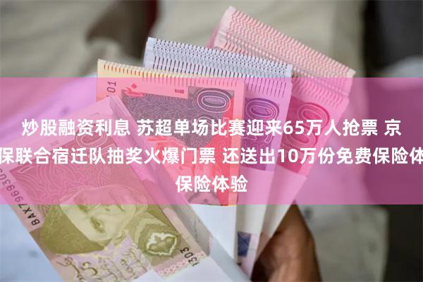 炒股融资利息 苏超单场比赛迎来65万人抢票 京东保联合宿迁队抽奖火爆门票 还送出10万份免费保险体验