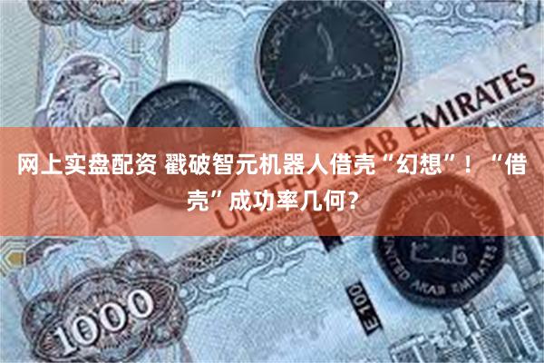 网上实盘配资 戳破智元机器人借壳“幻想”！“借壳”成功率几何？