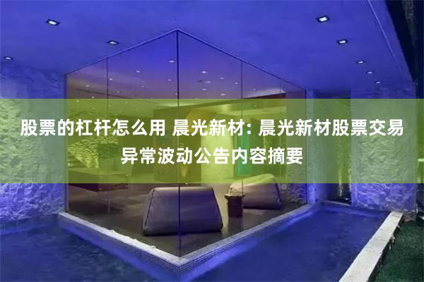 股票的杠杆怎么用 晨光新材: 晨光新材股票交易异常波动公告内容摘要