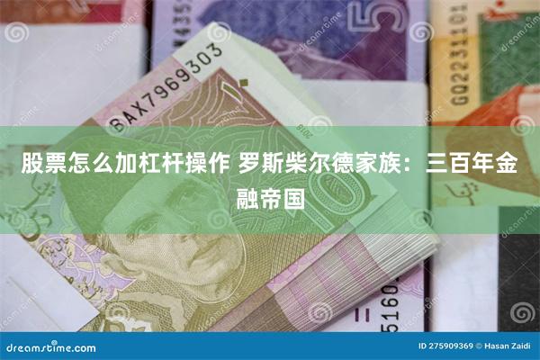 股票怎么加杠杆操作 罗斯柴尔德家族：三百年金融帝国