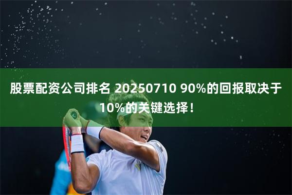 股票配资公司排名 20250710 90%的回报取决于10%的关键选择！