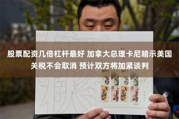 股票配资几倍杠杆最好 加拿大总理卡尼暗示美国关税不会取消 预计双方将加紧谈判