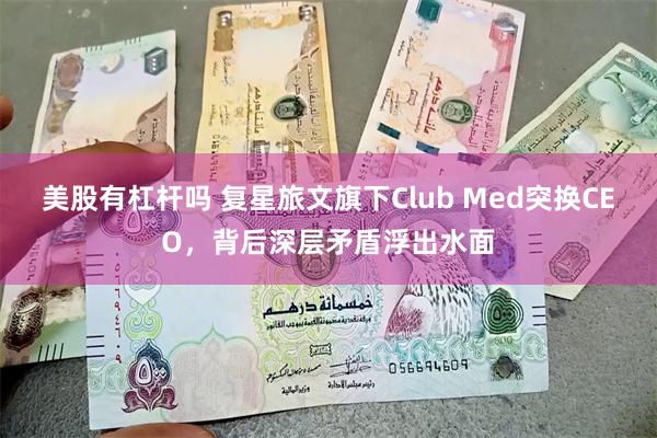 美股有杠杆吗 复星旅文旗下Club Med突换CEO，背后深层矛盾浮出水面