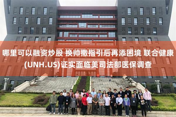 哪里可以融资炒股 换帅撤指引后再添困境 联合健康(UNH.US)证实面临美司法部医保调查