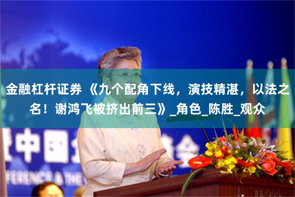 金融杠杆证券 《九个配角下线，演技精湛，以法之名！谢鸿飞被挤出前三》_角色_陈胜_观众