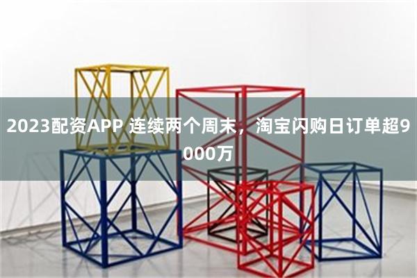 2023配资APP 连续两个周末，淘宝闪购日订单超9000万