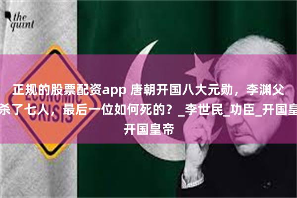 正规的股票配资app 唐朝开国八大元勋，李渊父子杀了七人，最后一位如何死的？_李世民_功臣_开国皇帝