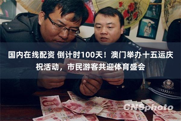 国内在线配资 倒计时100天！澳门举办十五运庆祝活动，市民游客共迎体育盛会