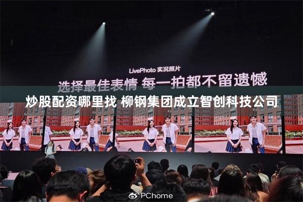 炒股配资哪里找 柳钢集团成立智创科技公司