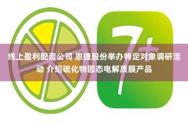 线上盈利配资公司 恩捷股份举办特定对象调研活动 介绍硫化物固态电解质膜产品