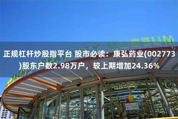 正规杠杆炒股指平台 股市必读：康弘药业(002773)股东户数2.98万户，较上期增加24.36%
