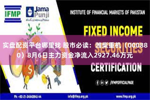 实盘配资平台哪里找 股市必读：潍柴重机（000880）8月6日主力资金净流入2927.46万元