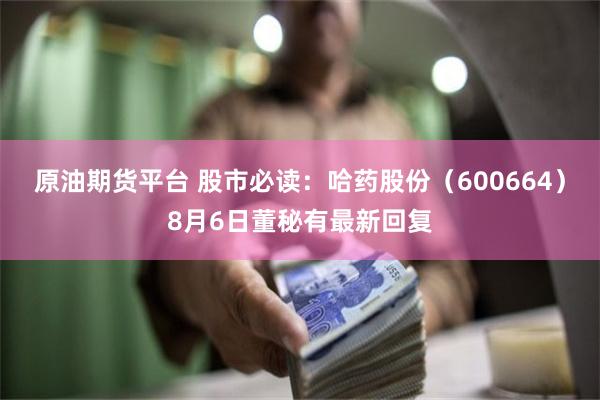 原油期货平台 股市必读：哈药股份（600664）8月6日董秘有最新回复