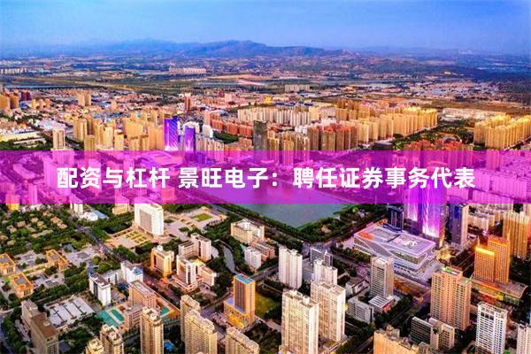 配资与杠杆 景旺电子：聘任证券事务代表