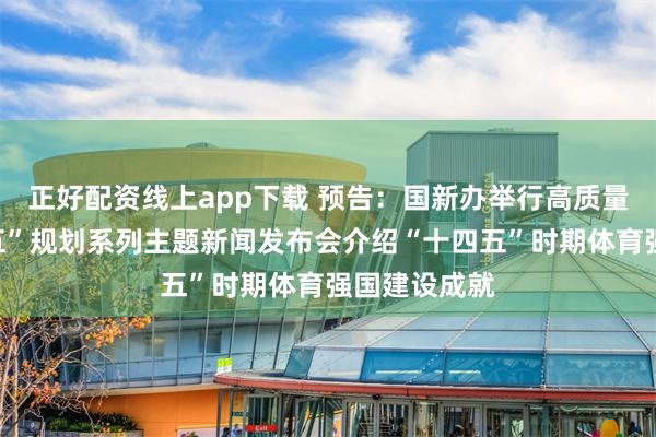正好配资线上app下载 预告：国新办举行高质量完成“十四五”规划系列主题新闻发布会介绍“十四五”时期体育强国建设成就