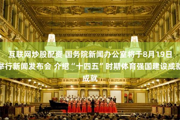 互联网炒股配资 国务院新闻办公室将于8月19日举行新闻发布会 介绍“十四五”时期体育强国建设成就