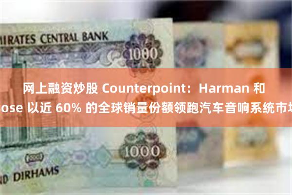 网上融资炒股 Counterpoint：Harman 和 Bose 以近 60% 的全球销量份额领跑汽车音响系统市场