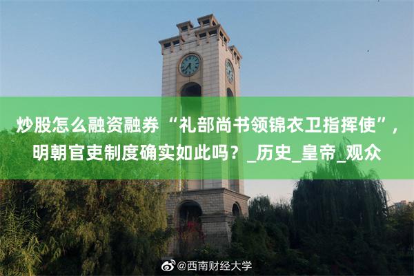 炒股怎么融资融券 “礼部尚书领锦衣卫指挥使”，明朝官吏制度确实如此吗？_历史_皇帝_观众