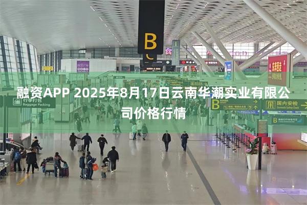 融资APP 2025年8月17日云南华潮实业有限公司价格行情