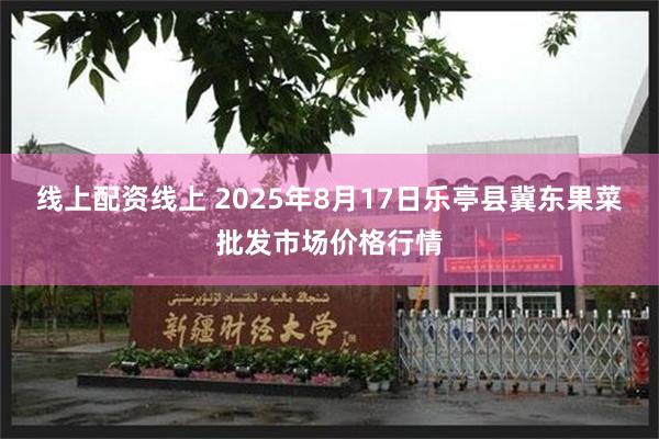 线上配资线上 2025年8月17日乐亭县冀东果菜批发市场价格行情