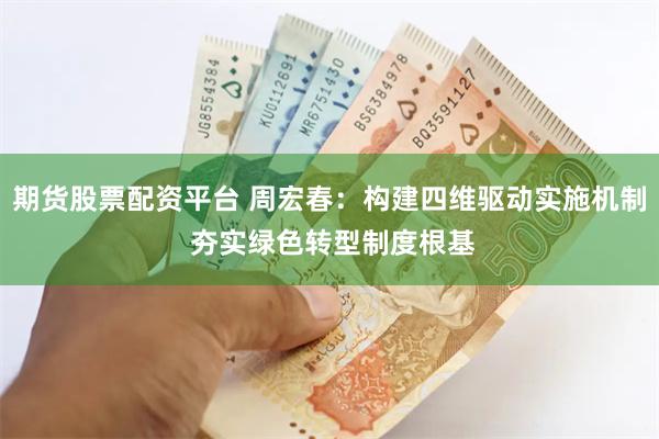 期货股票配资平台 周宏春：构建四维驱动实施机制 夯实绿色转型制度根基