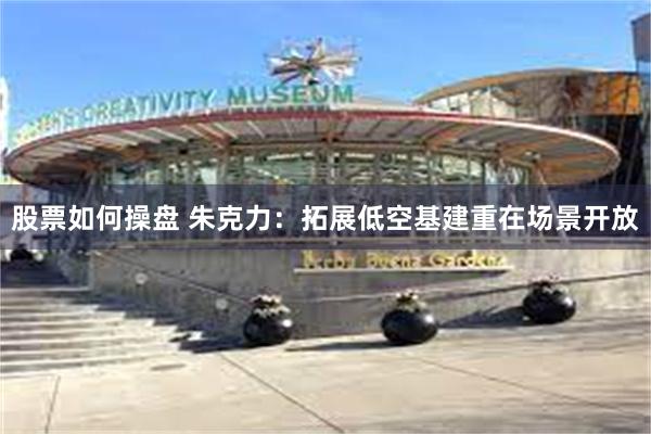 股票如何操盘 朱克力：拓展低空基建重在场景开放