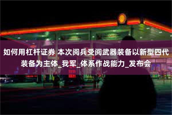 如何用杠杆证券 本次阅兵受阅武器装备以新型四代装备为主体_我军_体系作战能力_发布会