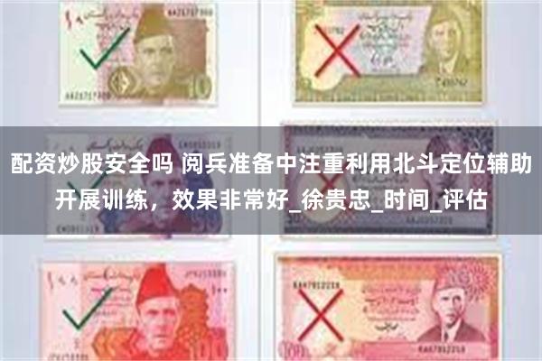 配资炒股安全吗 阅兵准备中注重利用北斗定位辅助开展训练，效果非常好_徐贵忠_时间_评估