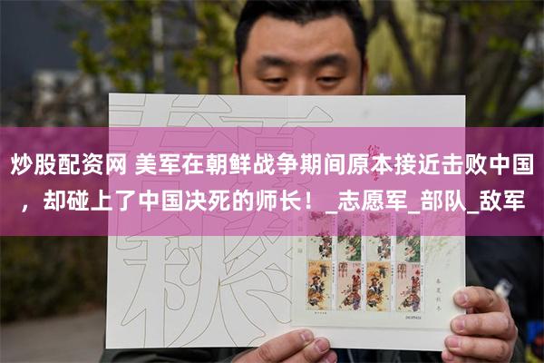 炒股配资网 美军在朝鲜战争期间原本接近击败中国，却碰上了中国决死的师长！_志愿军_部队_敌军