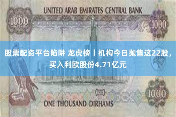 股票配资平台陷阱 龙虎榜丨机构今日抛售这22股，买入利欧股份4.71亿元