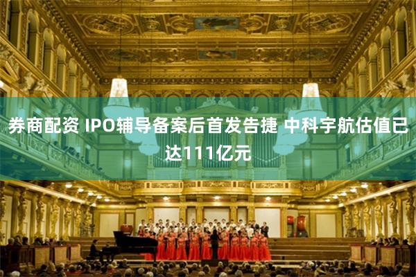 券商配资 IPO辅导备案后首发告捷 中科宇航估值已达111亿元