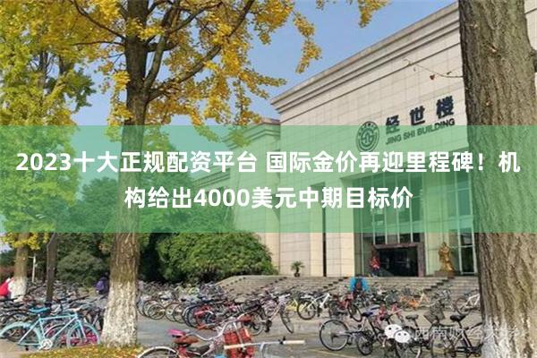 2023十大正规配资平台 国际金价再迎里程碑！机构给出4000美元中期目标价