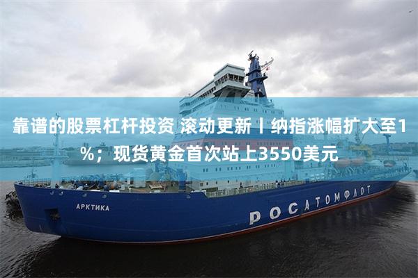 靠谱的股票杠杆投资 滚动更新丨纳指涨幅扩大至1%；现货黄金首次站上3550美元