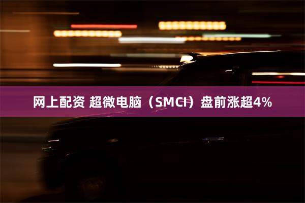 网上配资 超微电脑（SMCI）盘前涨超4%