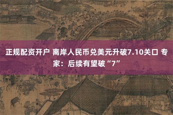 正规配资开户 离岸人民币兑美元升破7.10关口 专家：后续有望破“7”