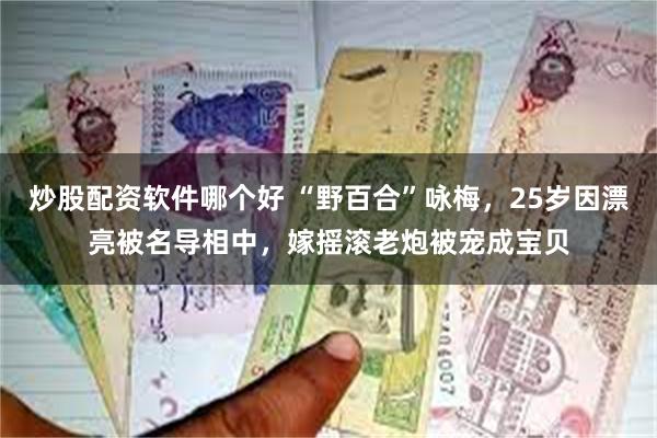 炒股配资软件哪个好 “野百合”咏梅，25岁因漂亮被名导相中，嫁摇滚老炮被宠成宝贝